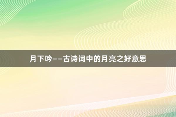 月下吟——古诗词中的月亮之好意思