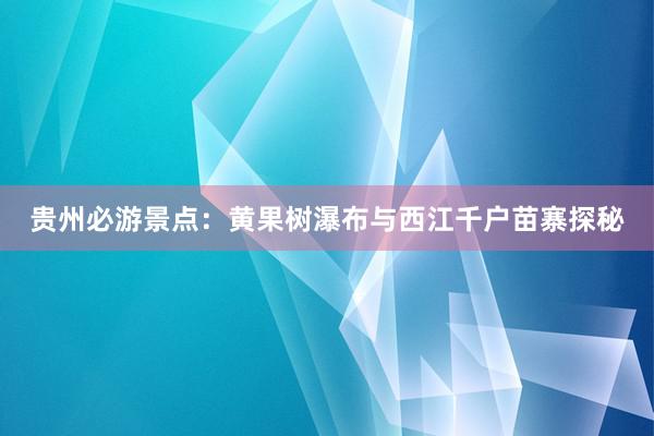 贵州必游景点：黄果树瀑布与西江千户苗寨探秘