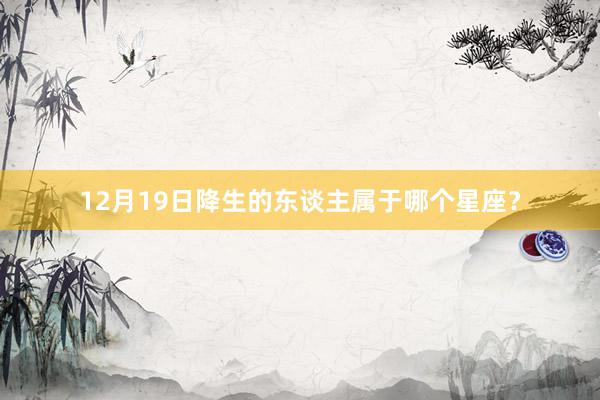 12月19日降生的东谈主属于哪个星座？