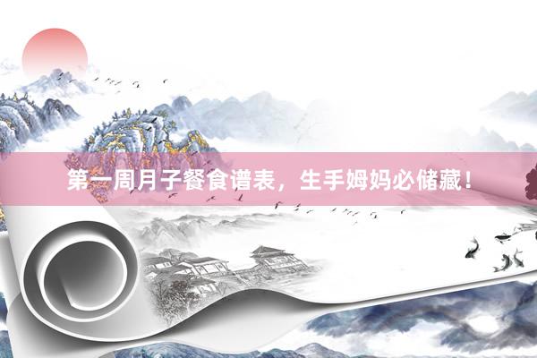 第一周月子餐食谱表，生手姆妈必储藏！