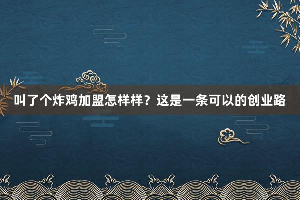 叫了个炸鸡加盟怎样样?这是一条可以的创业路