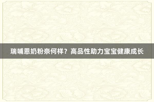 瑞哺恩奶粉奈何样？高品性助力宝宝健康成长