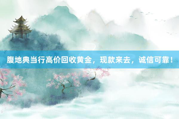 腹地典当行高价回收黄金，现款来去，诚信可靠！