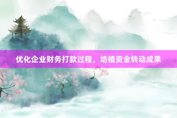 优化企业财务打款过程，培植资金转动成果